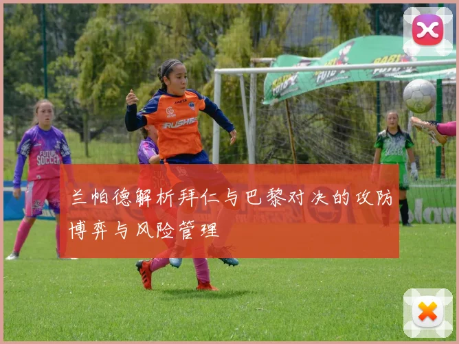 兰帕德解析拜仁与巴黎对决的攻防博弈与风险管理