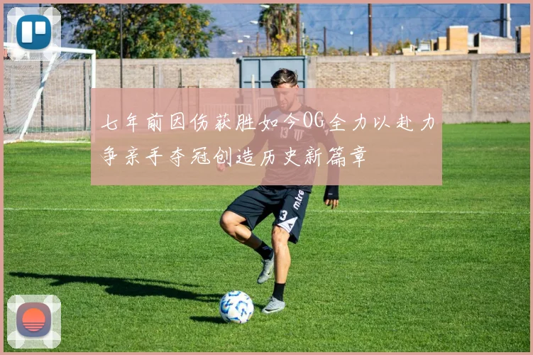 七年前因伤获胜如今OG全力以赴力争亲手夺冠创造历史新篇章