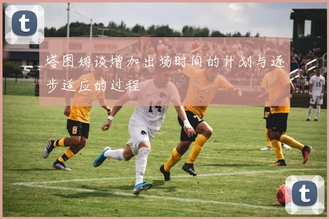 塔图姆谈增加出场时间的计划与逐步适应的过程