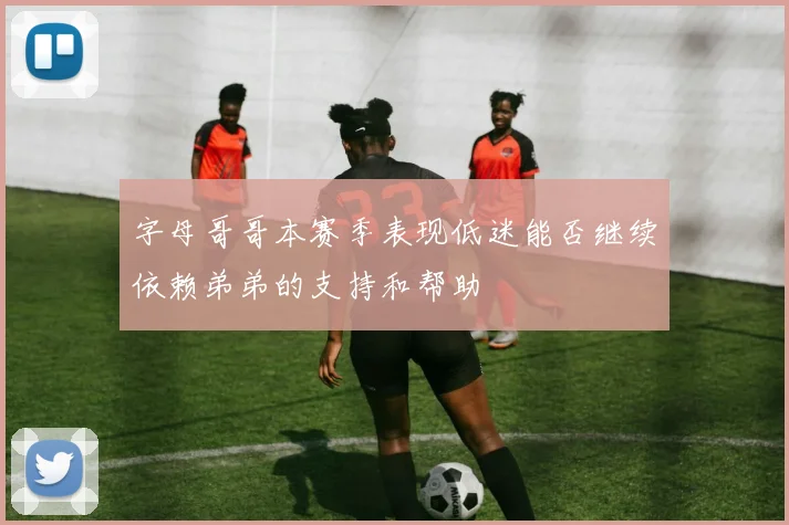 字母哥哥本赛季表现低迷能否继续依赖弟弟的支持和帮助