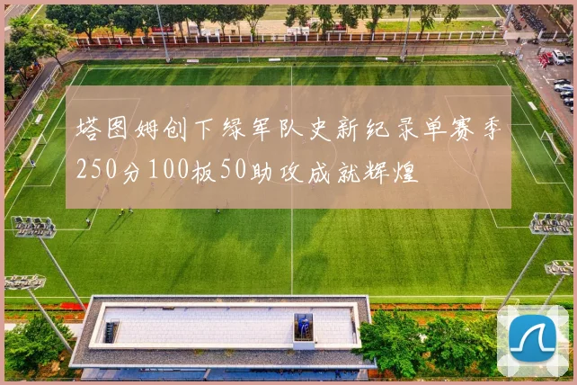 塔图姆创下绿军队史新纪录单赛季250分100板50助攻成就辉煌