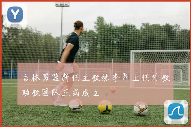 吉林男篮新任主教练李昂上任外教助教团队正式成立