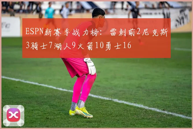 ESPN新赛季战力榜：雷刺前2尼克斯3骑士7湖人9火箭10勇士16