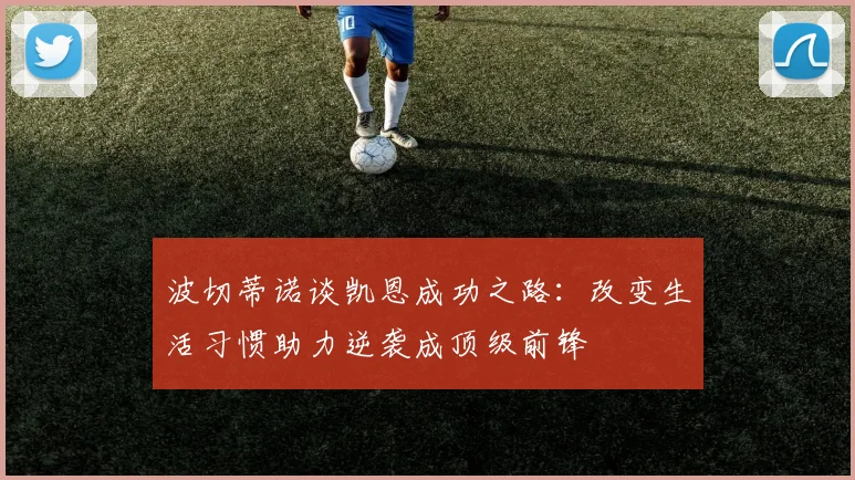 波切蒂诺谈凯恩成功之路：改变生活习惯助力逆袭成顶级前锋