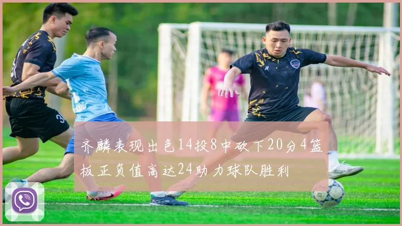齐麟表现出色14投8中砍下20分4篮板正负值高达24助力球队胜利