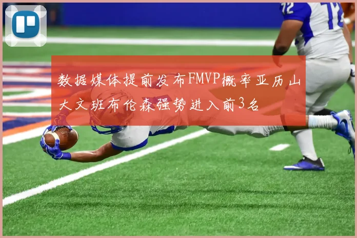 数据媒体提前发布FMVP概率亚历山大文班布伦森强势进入前3名