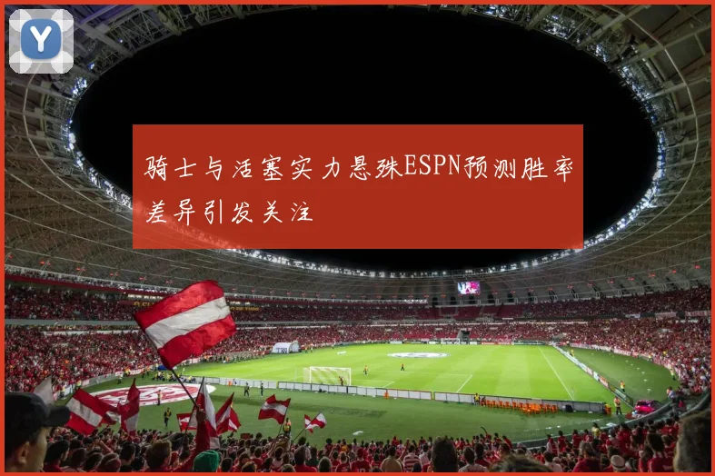 骑士与活塞实力悬殊ESPN预测胜率差异引发关注