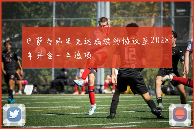 巴萨与弗里克达成续约协议至2028年并含一年选项