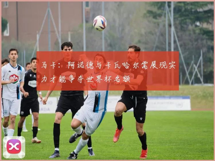马卡：阿诺德与卡瓦哈尔需展现实力才能争夺世界杯名额